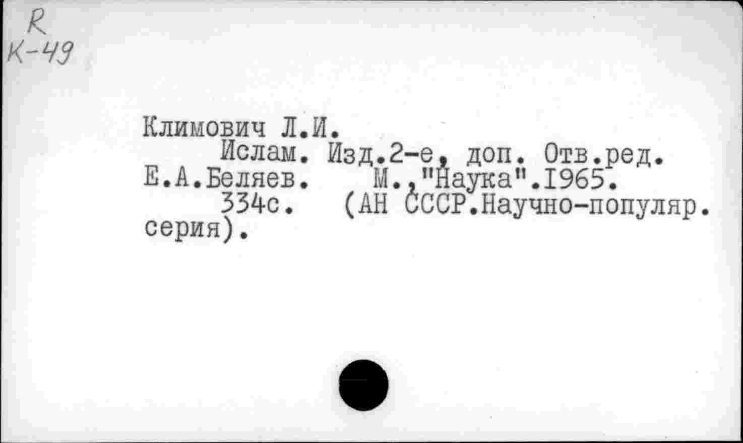 ﻿Климович Л.И.
Ислам. Изд.2-е. доп. Отв.ред.
Е.А.Беляев.	М.,"Наука”.1965.
334с. (АН СССР.Научно-популяр. серия).